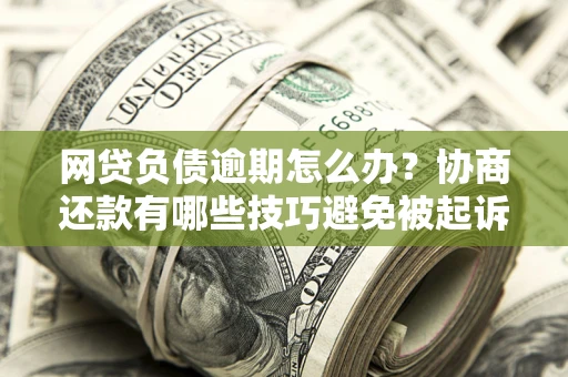 武汉网贷负债逾期怎么办？协商还款有哪些技巧避免被起诉？