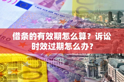 武汉借条的有效期怎么算？诉讼时效过期怎么办？