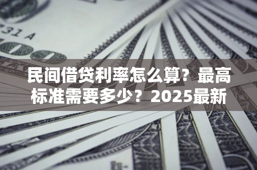 武汉民间借贷利率怎么算？最高标准需要多少？2025最新避坑指南