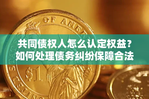 武汉共同债权人怎么认定权益？如何处理债务纠纷保障合法权益？
