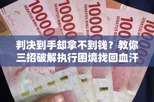 武汉判决到手却拿不到钱？教你三招破解执行困境找回血汗钱