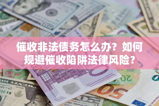 武汉催收非法债务怎么办？如何规避催收陷阱法律风险？