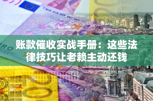 武汉账款催收实战手册：这些法律技巧让老赖主动还钱