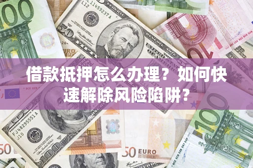 武汉借款抵押怎么办理？如何快速解除风险陷阱？