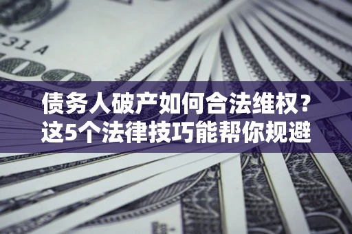 武汉债务人破产如何合法维权？这5个法律技巧能帮你规避风险