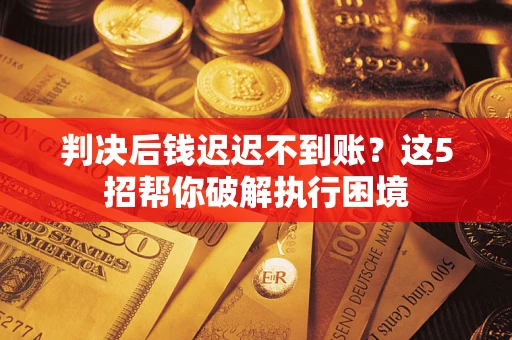武汉判决后钱迟迟不到账？这5招帮你破解执行困境