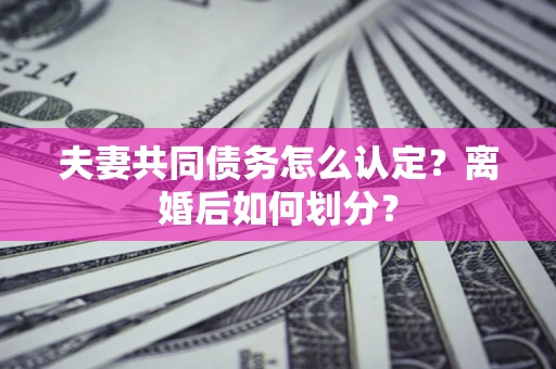 武汉夫妻共同债务怎么认定？离婚后如何划分？