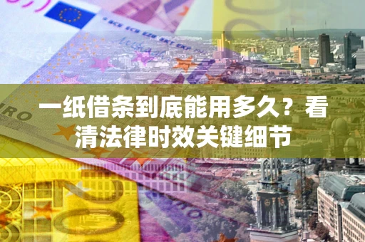 武汉一纸借条到底能用多久？看清法律时效关键细节