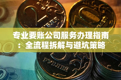 武汉专业要账公司服务办理指南：全流程拆解与避坑策略