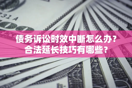 武汉债务诉讼时效中断怎么办？合法延长技巧有哪些？