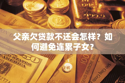 武汉父亲欠贷款不还会怎样？如何避免连累子女？