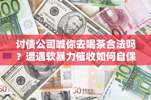 武汉讨债公司喊你去喝茶合法吗？遭遇软暴力催收如何自保？
