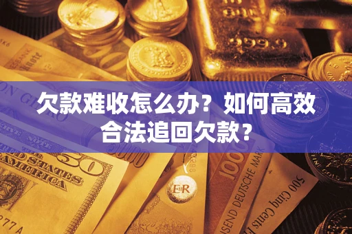 武汉欠款难收怎么办？如何高效合法追回欠款？