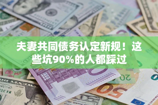 武汉夫妻共同债务认定新规！这些坑90%的人都踩过