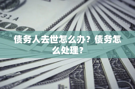 武汉债务人去世怎么办？债务怎么处理？