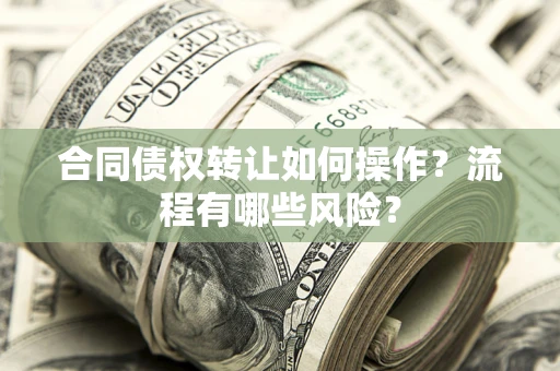 武汉合同债权转让如何操作？流程有哪些风险？