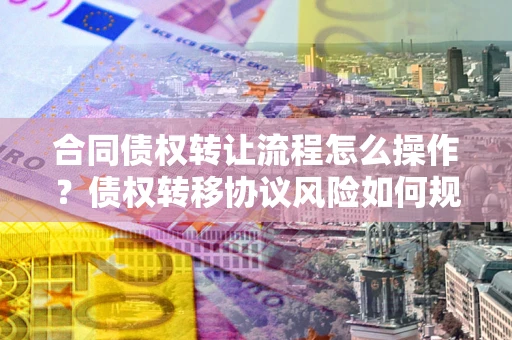 武汉合同债权转让流程怎么操作？债权转移协议风险如何规避？