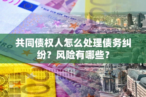 武汉共同债权人怎么处理债务纠纷？风险有哪些？