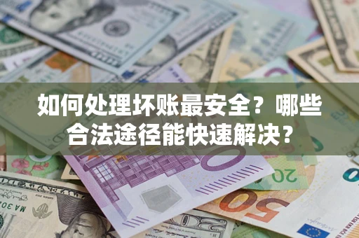 武汉如何处理坏账最安全？哪些合法途径能快速解决？