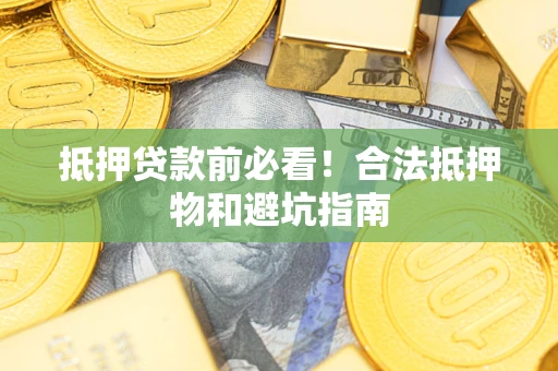 武汉抵押贷款前必看！合法抵押物和避坑指南