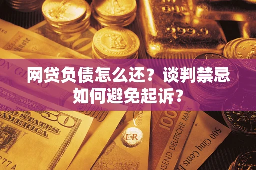 武汉网贷负债怎么还？谈判禁忌如何避免起诉？