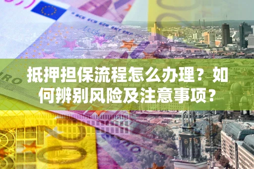 武汉抵押担保流程怎么办理？如何辨别风险及注意事项？