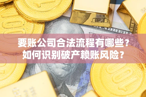 武汉要账公司合法流程有哪些？如何识别破产赖账风险？