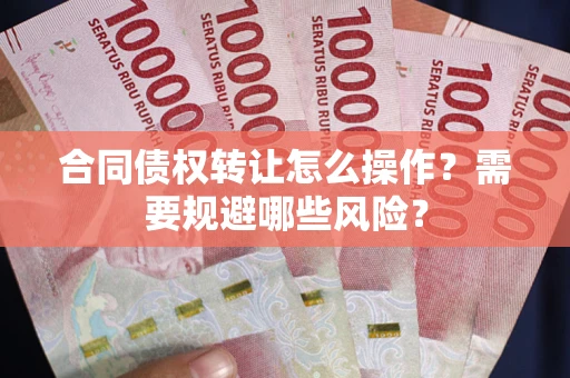武汉合同债权转让怎么操作？需要规避哪些风险？