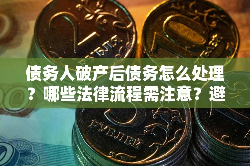武汉债务人破产后债务怎么处理？哪些法律流程需注意？避免踩坑指南