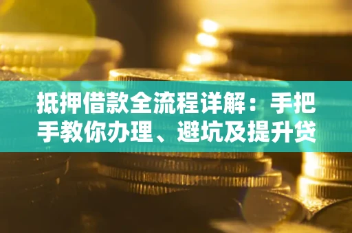 武汉抵押借款全流程详解：手把手教你办理、避坑及提升贷款额度