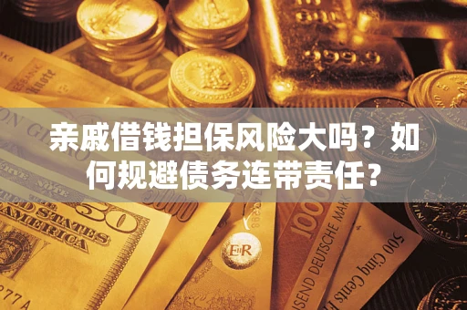武汉亲戚借钱担保风险大吗？如何规避债务连带责任？