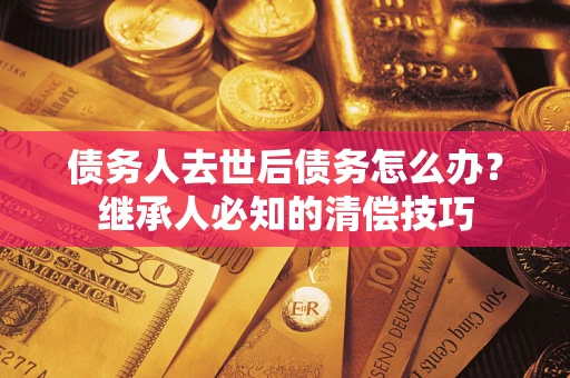 武汉债务人去世后债务怎么办？继承人必知的清偿技巧