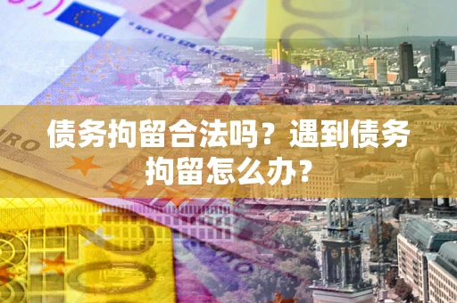 武汉债务拘留合法吗？遇到债务拘留怎么办？