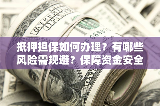 武汉抵押担保如何办理？有哪些风险需规避？保障资金安全