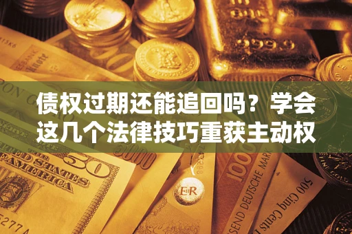武汉债权过期还能追回吗？学会这几个法律技巧重获主动权
