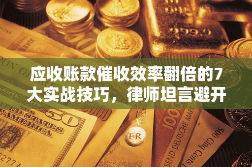 武汉应收账款催收效率翻倍的7大实战技巧，律师坦言避开这些法律雷区最关键