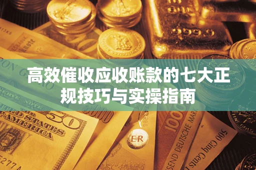 武汉高效催收应收账款的七大正规技巧与实操指南