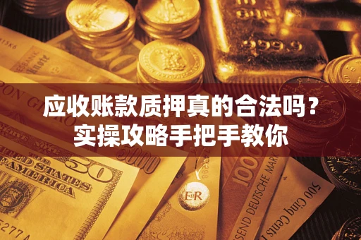 武汉应收账款质押真的合法吗？实操攻略手把手教你