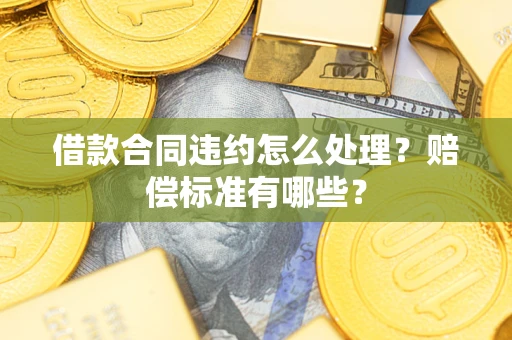 武汉借款合同违约怎么处理？赔偿标准有哪些？