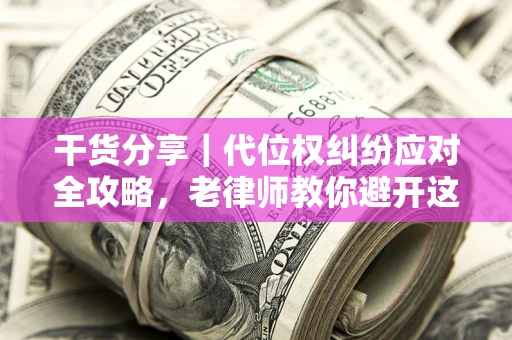 武汉干货分享｜代位权纠纷应对全攻略，老律师教你避开这5大雷区