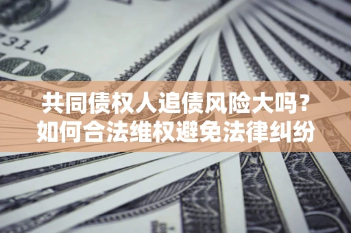 武汉共同债权人追债风险大吗?如何合法维权避免法律纠纷? 武汉共同债权人追债风险大吗?如何合法维权避免法律纠纷?