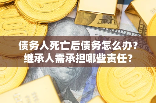 武汉债务人死亡后债务怎么办？继承人需承担哪些责任？