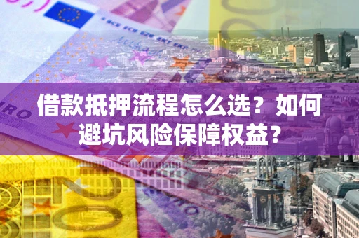 武汉借款抵押流程怎么选？如何避坑风险保障权益？