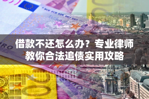 武汉借款不还怎么办？专业律师教你合法追债实用攻略