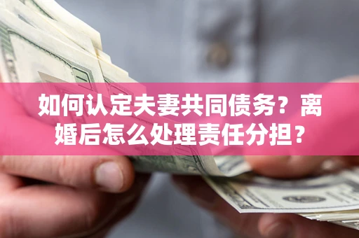 武汉如何认定夫妻共同债务？离婚后怎么处理责任分担？