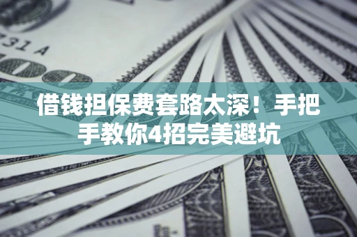 武汉借钱担保费套路太深！手把手教你4招完美避坑