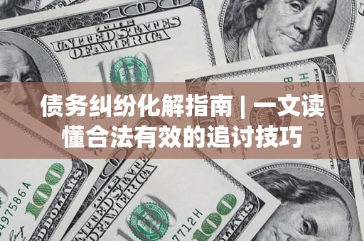 武汉债务纠纷化解指南 | 一文读懂合法有效的追讨技巧
