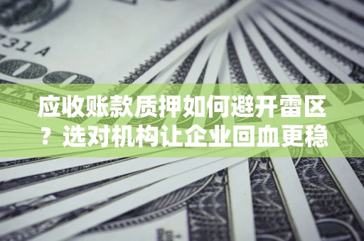 武汉应收账款质押如何避开雷区？选对机构让企业回血更稳
