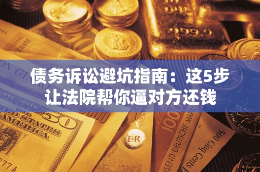 武汉债务诉讼避坑指南：这5步让法院帮你逼对方还钱