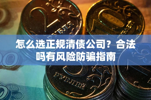 武汉怎么选正规清债公司？合法吗有风险防骗指南